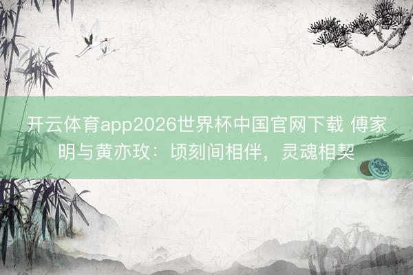 开云体育app2026世界杯中国官网下载 傅家明与黄亦玫：顷刻间相伴，灵魂相契