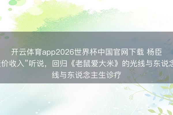 开云体育app2026世界杯中国官网下载 杨臣刚显露“天价收入”听说，回归《老鼠爱大米》的光线与东说念主生诊疗