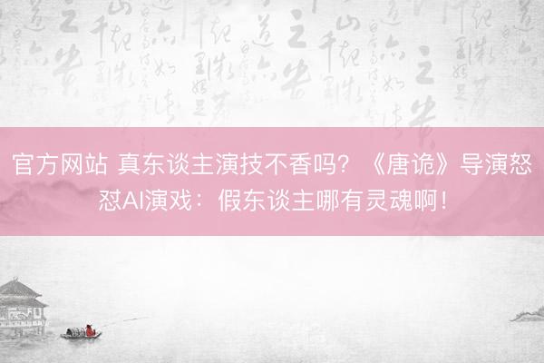 官方网站 真东谈主演技不香吗？《唐诡》导演怒怼AI演戏：假东谈主哪有灵魂啊！