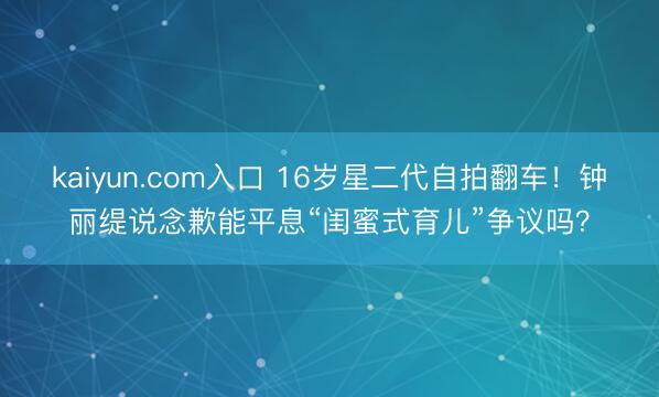 kaiyun.com入口 16岁星二代自拍翻车！钟丽缇说念歉能平息“闺蜜式育儿”争议吗？