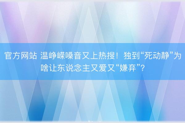 官方网站 温峥嵘嗓音又上热搜!独到“死动静”为啥让东说念主又爱又“嫌弃”?