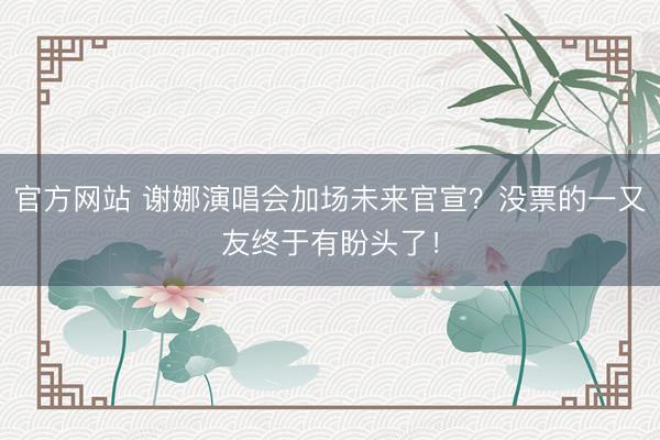 官方网站 谢娜演唱会加场未来官宣?没票的一又友终于有盼头了!