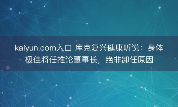 kaiyun.com入口 库克复兴健康听说：身体极佳将任推论董事长，绝非卸任原因