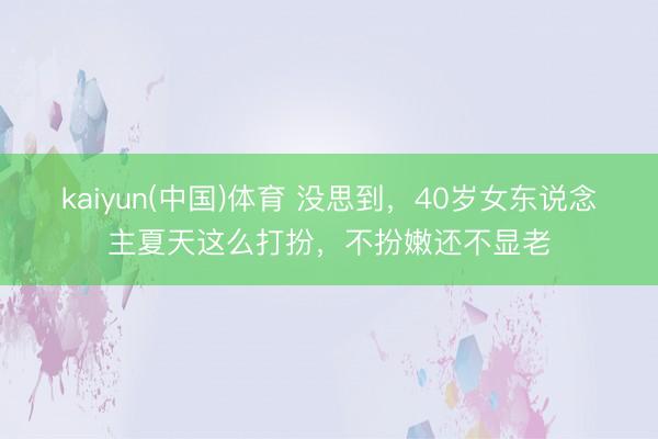 kaiyun(中国)体育 没思到，40岁女东说念主夏天这么打扮，不扮嫩还不显老
