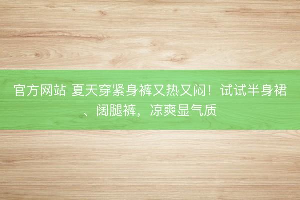 官方网站 夏天穿紧身裤又热又闷！试试半身裙、阔腿裤，凉爽显气质