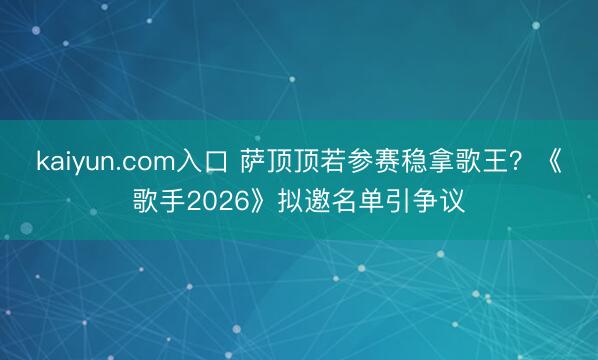 kaiyun.com入口 萨顶顶若参赛稳拿歌王？《歌手202