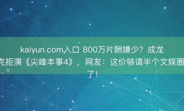 kaiyun.com入口 800万片酬嫌少？成龙塔克拒演《尖峰本事4》，网友：这价够请半个文娱圈了！