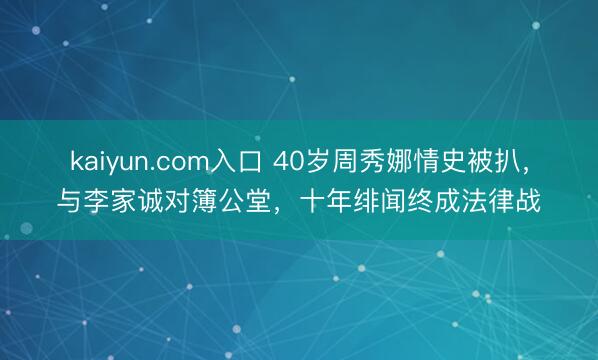 kaiyun.com入口 40岁周秀娜情史被扒，