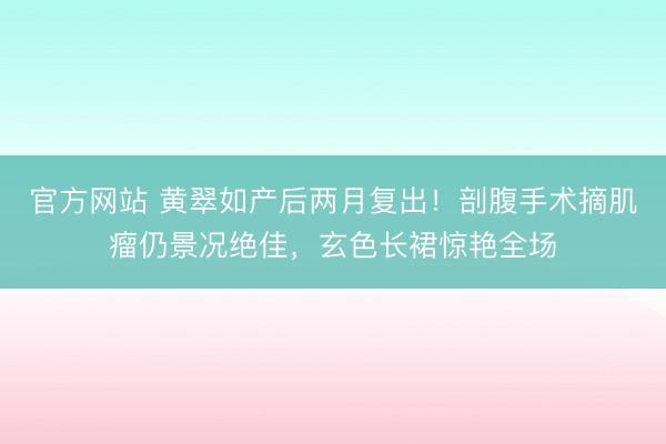 官方网站 黄翠如产后两月复出！剖腹手术摘肌瘤仍景况绝佳，玄色长裙惊艳全场