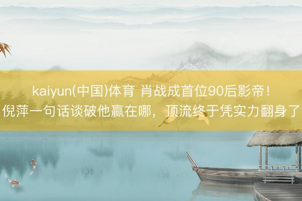 kaiyun(中国)体育 肖战成首位90后影帝！倪萍一句话谈破他赢在哪，顶流终于凭实力翻身了