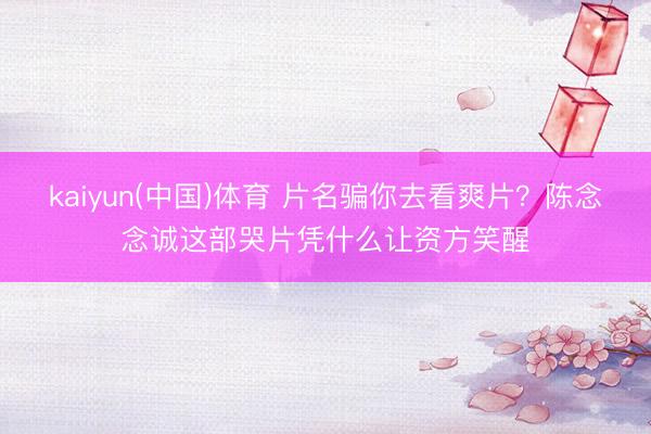 kaiyun(中国)体育 片名骗你去看爽片？陈念念诚这部哭片凭什么让资方笑醒