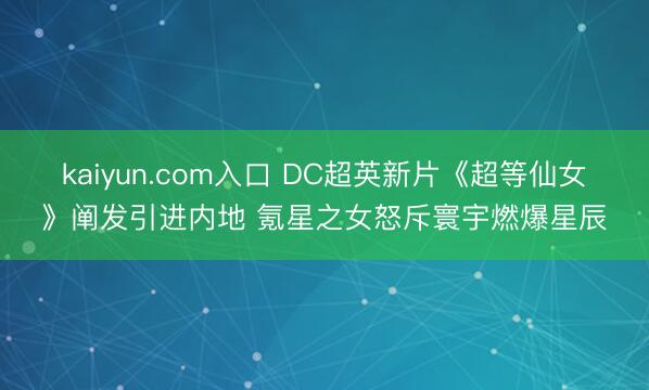 kaiyun.com入口 DC超英新片《超等仙女》阐发引进内地 氪星之女怒斥寰宇燃爆星辰