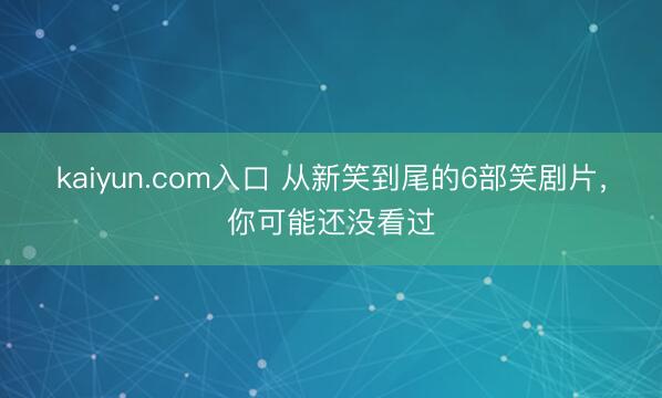 kaiyun.com入口 从新笑到尾的6部笑剧片，你可能还没看过