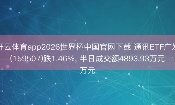 开云体育app2026世界杯中国官网下载 通讯ETF广发(159507)跌1.46%， 半日成交额4893.93万元