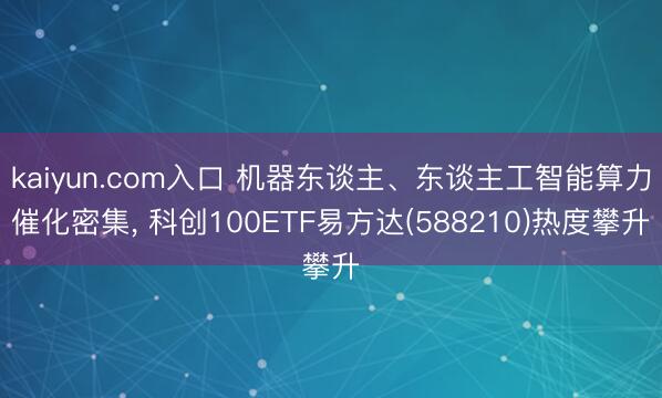 kaiyun.com入口 机器东谈主、东谈主工智能算力催化密集， 科创100ETF易方达(588210)热度攀升
