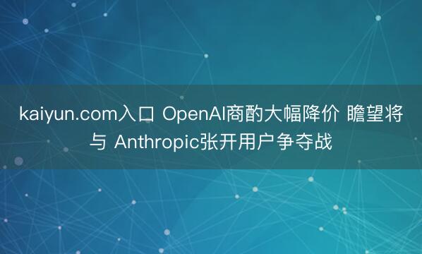 kaiyun.com入口 OpenAI商酌大幅降价 瞻望将与 Anthropic张开用户争夺战