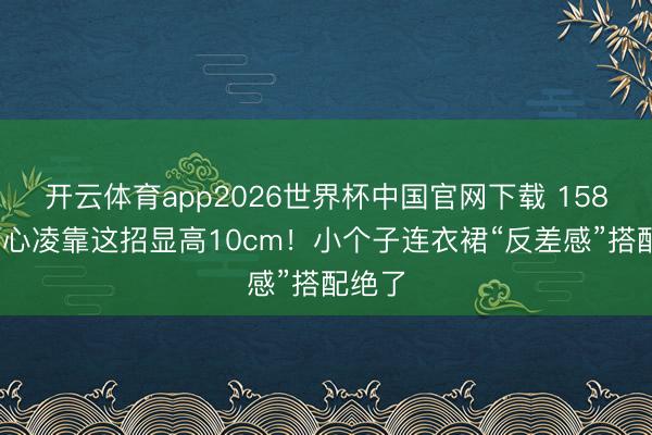 开云体育app2026世界杯中国官网下载 158cm王心凌靠这招显高10cm！小个子连衣裙“反差感”搭配绝了