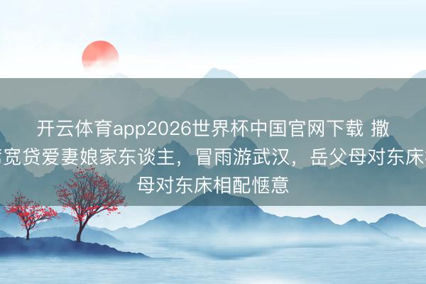 开云体育app2026世界杯中国官网下载 撒贝宁设席宽贷爱妻娘家东谈主，冒雨游武汉，岳父母对东床相配惬意