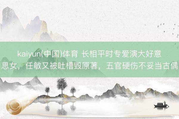 kaiyun(中国)体育 长相平时专爱演大好意思女，任敏又被吐槽毁原著，五官硬伤不妥当古偶