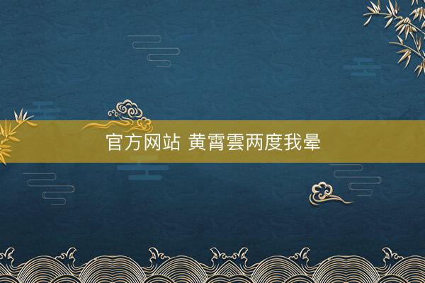 官方网站 黄霄雲两度我晕