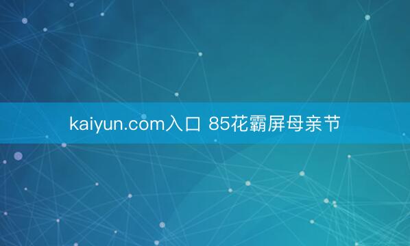 kaiyun.com入口 85花霸屏母亲节