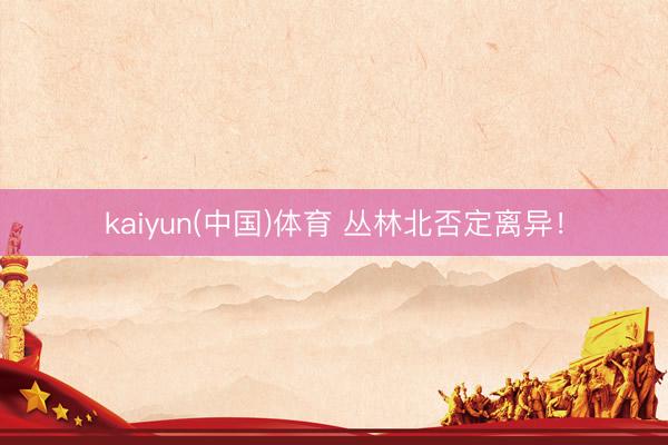 kaiyun(中国)体育 丛林北否定离异！