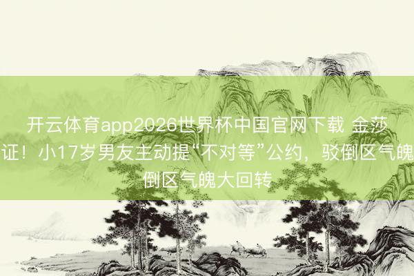 开云体育app2026世界杯中国官网下载 金莎终于领证！小17岁男友主动提“不对等”公约，驳倒区气魄大回转