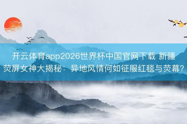 开云体育app2026世界杯中国官网下载 新疆荧屏女神大揭秘：异地风情何如征服红毯与荧幕？