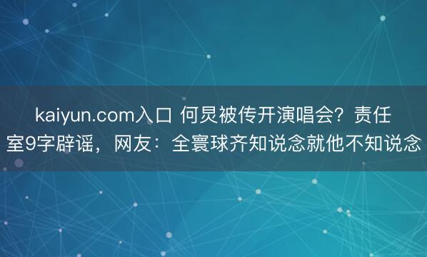 kaiyun.com入口 何炅被传开演唱会？责任室9字辟谣，网友：全寰球齐知说念就他不知说念