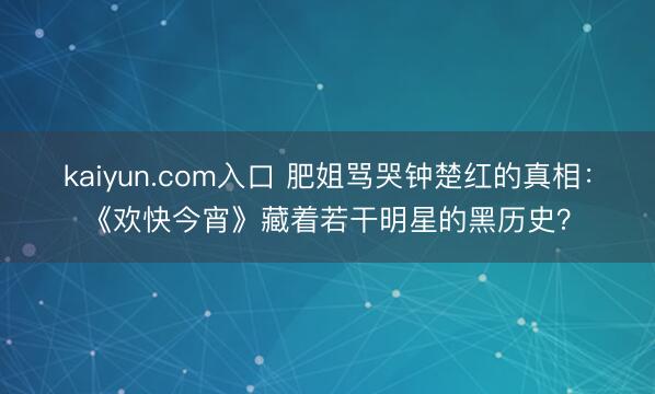 kaiyun.com入口 肥姐骂哭钟楚红的真相:《欢快今宵》藏着若干明星的黑历史?