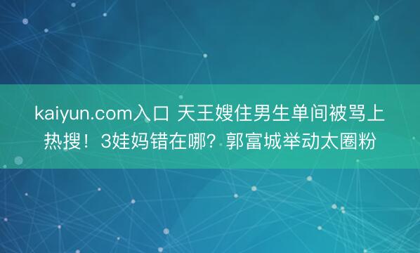 kaiyun.com入口 天王嫂住男生单间被骂上热搜!3娃妈错在哪?郭富城举动太圈粉