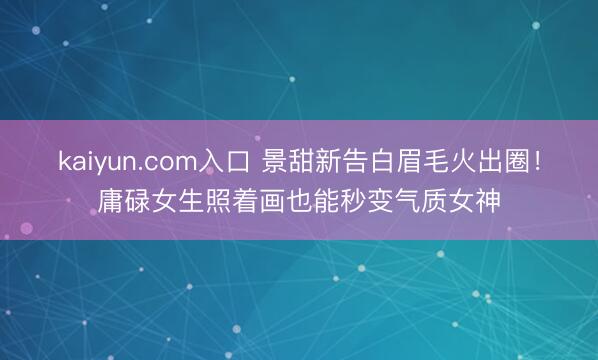 kaiyun.com入口 景甜新告白眉毛火出圈!庸碌女生照着画也能秒变气质女神