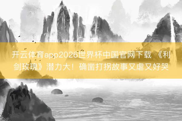 开云体育app2026世界杯中国官网下载 《利剑玫瑰》潜力大!确凿打拐故事又虐又好哭