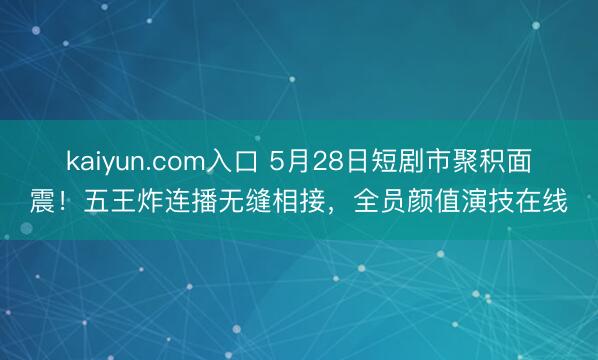 kaiyun.com入口 5月28日短剧市聚积面震！五王炸连播无缝相接，全员颜值演技在线