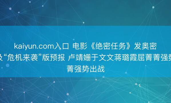 kaiyun.com入口 电影《绝密任务》发奥密档案及“危机来袭”版预报 卢靖姗于文文蒋璐霞屈菁菁强势出战