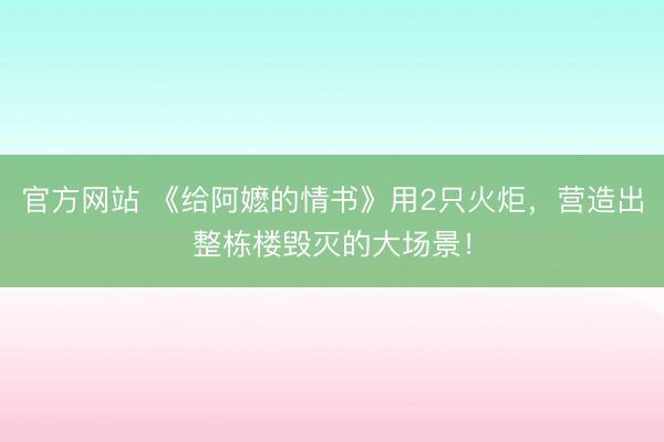 官方网站 《给阿嬷的情书》用2只火炬，营造出整栋楼毁灭的大场景！