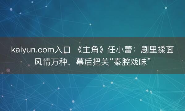kaiyun.com入口 《主角》任小蕾：剧里揉面风情万种，幕后把关“秦腔戏味”