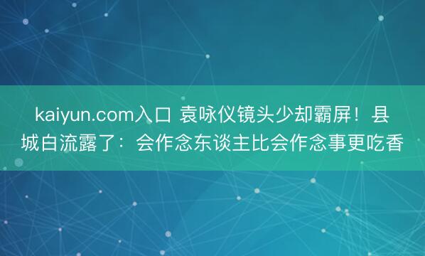 kaiyun.com入口 袁咏仪镜头少却霸屏！县城白流露了：会作念东谈主比会作念事更吃香