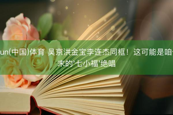 kaiyun(中国)体育 吴京洪金宝李连杰同框!这可能是咱们终末的'七小福'绝唱