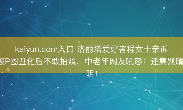 kaiyun.com入口 洛丽塔爱好者程女士亲诉：被P图丑化后不敢拍照，中老年网友吼怒：还集聚晴明！