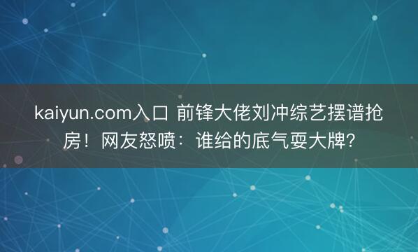 kaiyun.com入口 前锋大佬刘冲综艺摆谱抢房！网友怒喷：谁给的底气耍大牌？