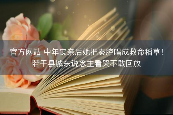 官方网站 中年丧亲后她把秦腔唱成救命稻草！若干县城东说念主看哭不敢回放