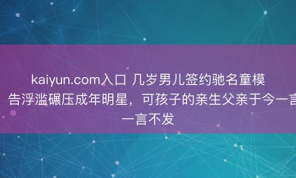 kaiyun.com入口 几岁男儿签约驰名童模公司，告浮滥碾压成年明星，可孩子的亲生父亲于今一言不发