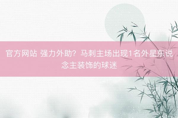 官方网站 强力外助？马刺主场出现1名外星东说念主装饰的球迷
