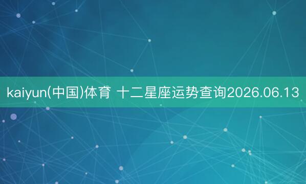 kaiyun(中国)体育 十二星座运势查询2026.06.13