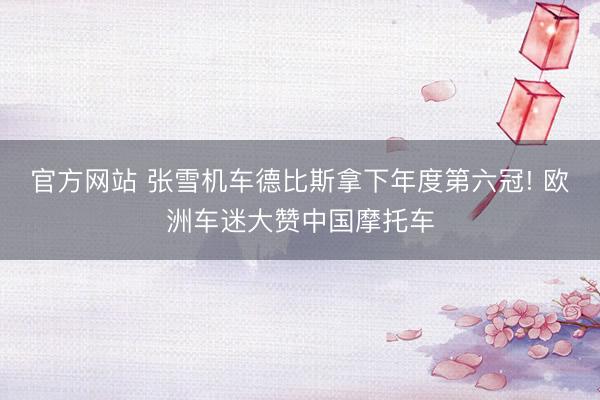 官方网站 张雪机车德比斯拿下年度第六冠! 欧洲车迷大赞中国摩托车