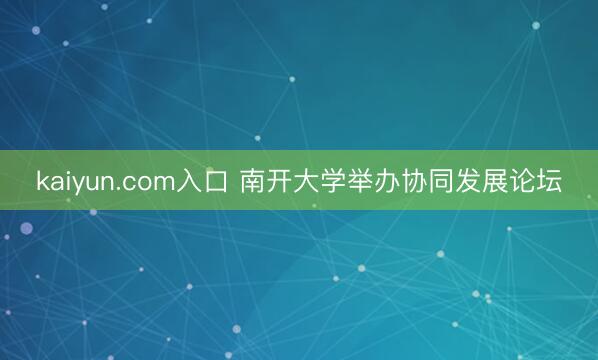 kaiyun.com入口 南开大学举办协同发展论坛
