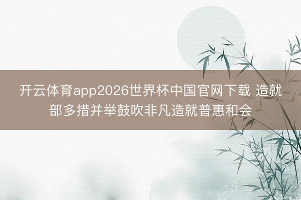 开云体育app2026世界杯中国官网下载 造就部多措并举鼓吹非凡造就普惠和会
