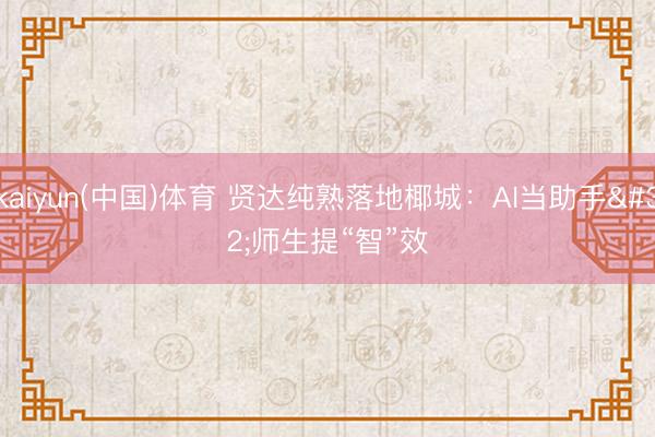 kaiyun(中国)体育 贤达纯熟落地椰城：AI当助手 师生提“智”效