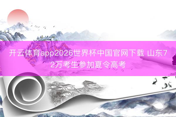 开云体育app2026世界杯中国官网下载 山东72万考生参加夏令高考